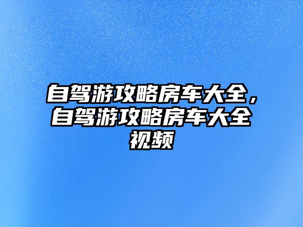 自駕游攻略房車大全，自駕游攻略房車大全視頻